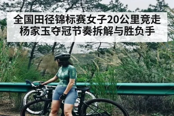 全国田径锦标赛女子20公里竞走杨家玉夺冠节奏拆解与胜负手