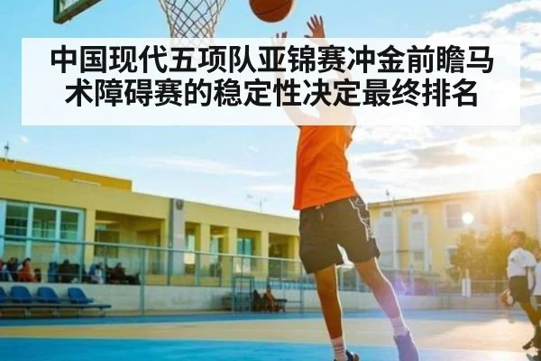 中国现代五项队亚锦赛冲金前瞻马术障碍赛的稳定性决定最终排名
