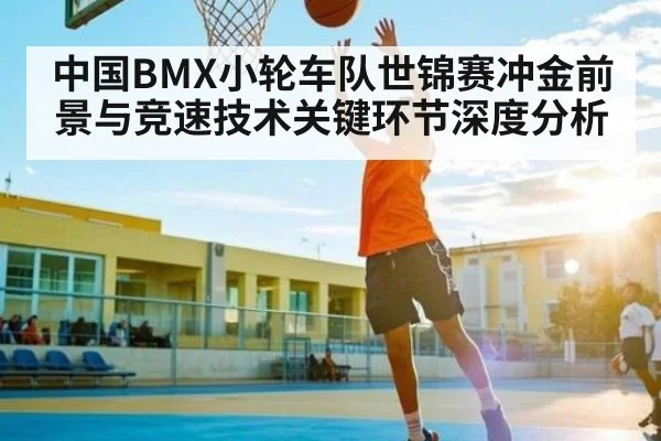 中国BMX小轮车队世锦赛冲金前景与竞速技术关键环节深度分析