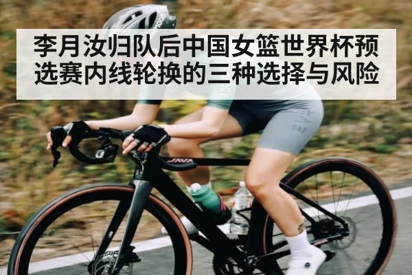 李月汝归队后中国女篮世界杯预选赛内线轮换的三种选择与风险